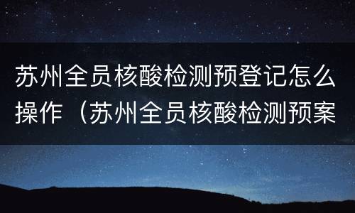 苏州全员核酸检测预登记怎么操作（苏州全员核酸检测预案）