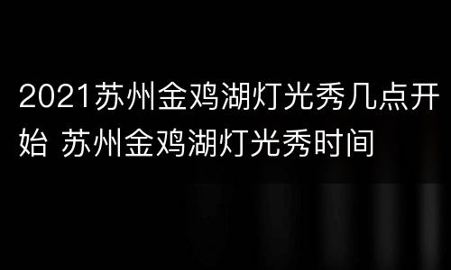 2021苏州金鸡湖灯光秀几点开始 苏州金鸡湖灯光秀时间