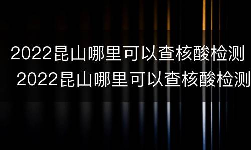 2022昆山哪里可以查核酸检测 2022昆山哪里可以查核酸检测记录