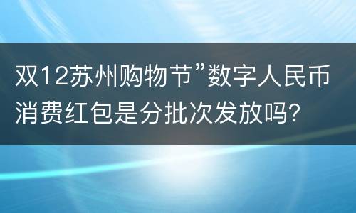 双12苏州购物节”数字人民币消费红包是分批次发放吗？