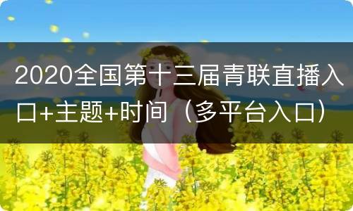 2020全国第十三届青联直播入口+主题+时间（多平台入口）