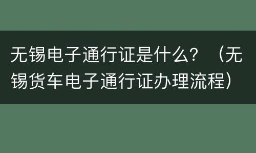 无锡电子通行证是什么？（无锡货车电子通行证办理流程）