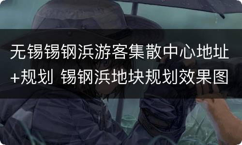 无锡锡钢浜游客集散中心地址+规划 锡钢浜地块规划效果图