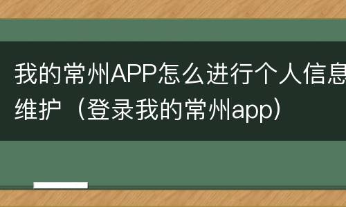 我的常州APP怎么进行个人信息维护（登录我的常州app）