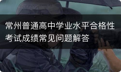 常州普通高中学业水平合格性考试成绩常见问题解答