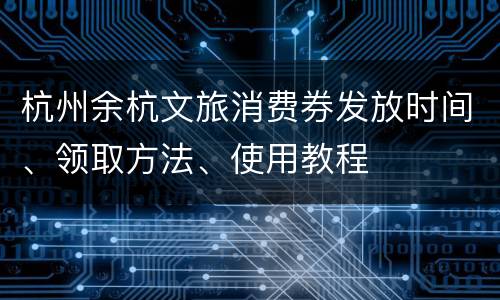 杭州余杭文旅消费券发放时间、领取方法、使用教程