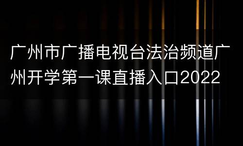 广州市广播电视台法治频道广州开学第一课直播入口2022
