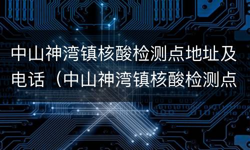 中山神湾镇核酸检测点地址及电话（中山神湾镇核酸检测点地址及电话查询）