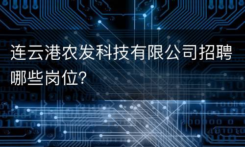 连云港农发科技有限公司招聘哪些岗位？
