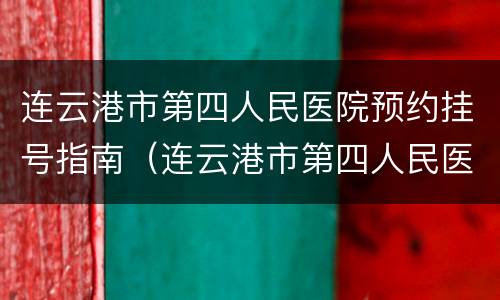 连云港市第四人民医院预约挂号指南（连云港市第四人民医院网上挂号）