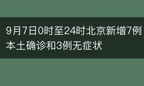 9月7日0时至24时北京新增7例本土确诊和3例无症状