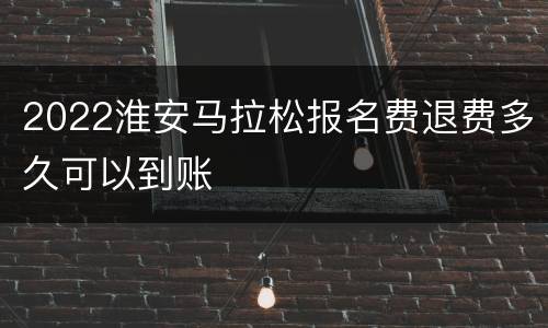 2022淮安马拉松报名费退费多久可以到账