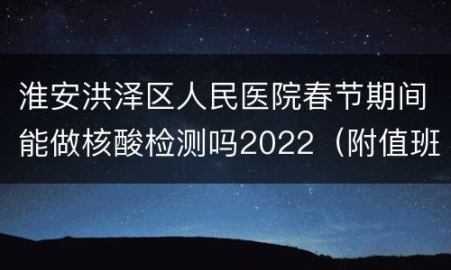 淮安洪泽区人民医院春节期间能做核酸检测吗2022（附值班表）