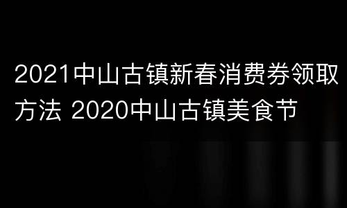 2021中山古镇新春消费券领取方法 2020中山古镇美食节