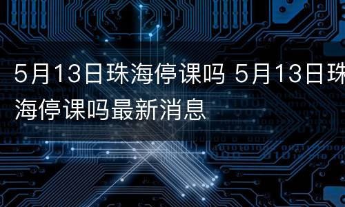 5月13日珠海停课吗 5月13日珠海停课吗最新消息