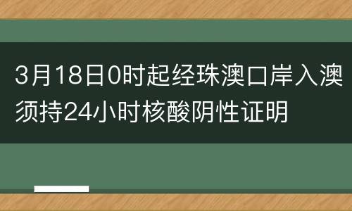 3月18日0时起经珠澳口岸入澳须持24小时核酸阴性证明