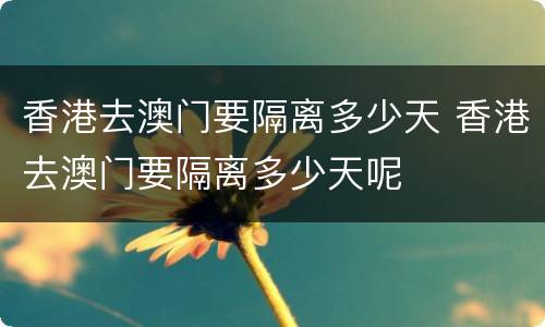 香港去澳门要隔离多少天 香港去澳门要隔离多少天呢