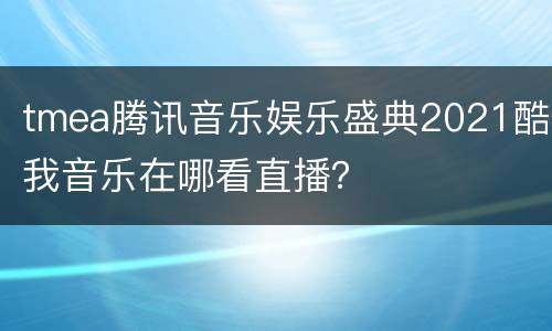 tmea腾讯音乐娱乐盛典2021酷我音乐在哪看直播？