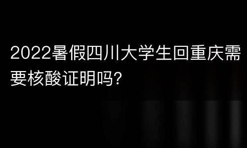 2022暑假四川大学生回重庆需要核酸证明吗？