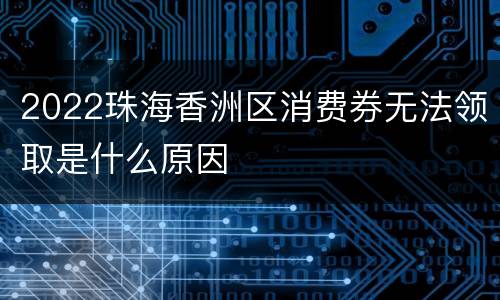 2022珠海香洲区消费券无法领取是什么原因
