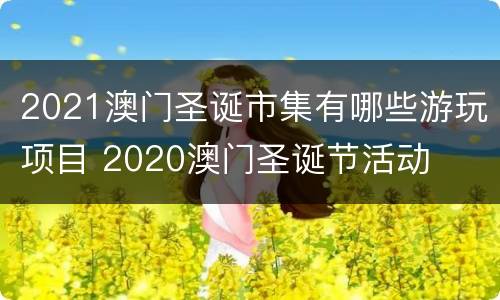 2021澳门圣诞市集有哪些游玩项目 2020澳门圣诞节活动