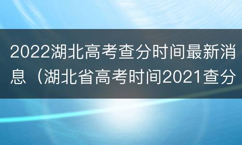 2022湖北高考查分时间最新消息（湖北省高考时间2021查分）