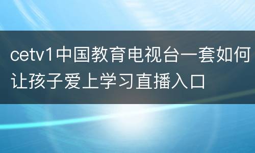 cetv1中国教育电视台一套如何让孩子爱上学习直播入口
