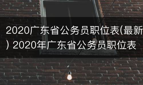 2020广东省公务员职位表(最新) 2020年广东省公务员职位表下载