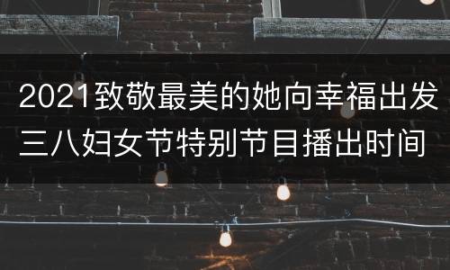 2021致敬最美的她向幸福出发三八妇女节特别节目播出时间