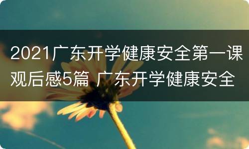 2021广东开学健康安全第一课观后感5篇 广东开学健康安全第一课回看