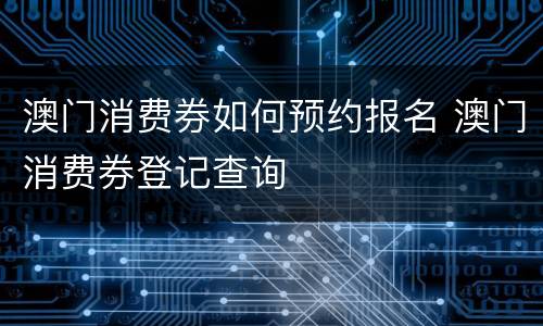 澳门消费券如何预约报名 澳门消费券登记查询