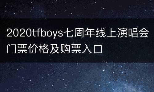 2020tfboys七周年线上演唱会门票价格及购票入口