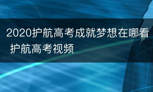 2020护航高考成就梦想在哪看 护航高考视频