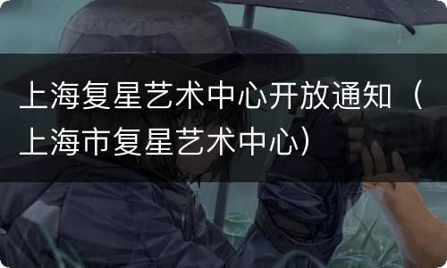 上海复星艺术中心开放通知（上海市复星艺术中心）