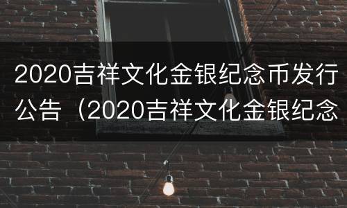 2020吉祥文化金银纪念币发行公告（2020吉祥文化金银纪念币发行公告时间）