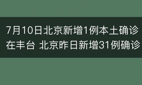 7月10日北京新增1例本土确诊在丰台 北京昨日新增31例确诊病例其中丰台区19例