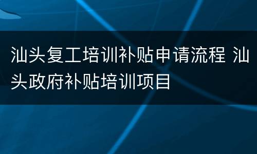 汕头复工培训补贴申请流程 汕头政府补贴培训项目