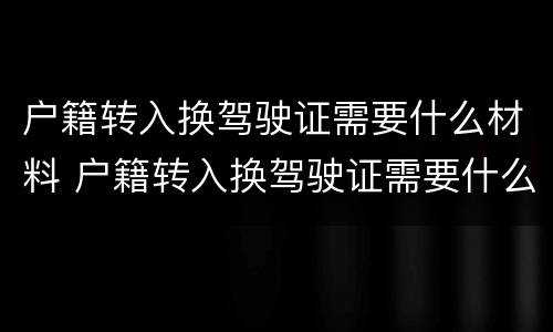 户籍转入换驾驶证需要什么材料 户籍转入换驾驶证需要什么材料呢