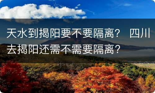 天水到揭阳要不要隔离？ 四川去揭阳还需不需要隔离?