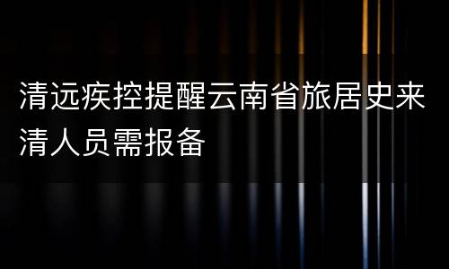 清远疾控提醒云南省旅居史来清人员需报备