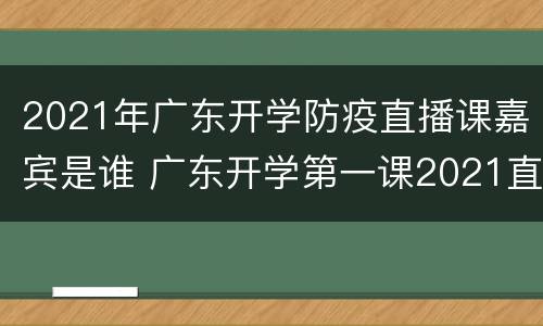 2021年广东开学防疫直播课嘉宾是谁 广东开学第一课2021直播回放