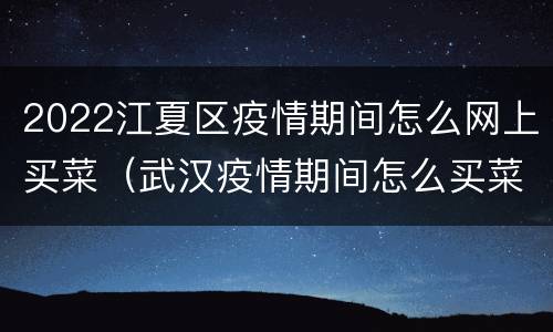 2022江夏区疫情期间怎么网上买菜（武汉疫情期间怎么买菜）