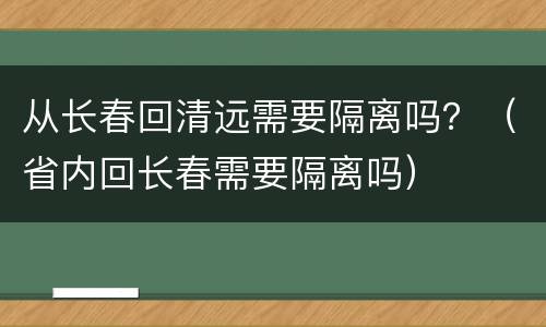 从长春回清远需要隔离吗？（省内回长春需要隔离吗）