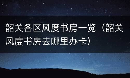 韶关各区风度书房一览（韶关风度书房去哪里办卡）