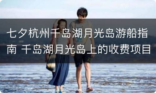 七夕杭州千岛湖月光岛游船指南 千岛湖月光岛上的收费项目