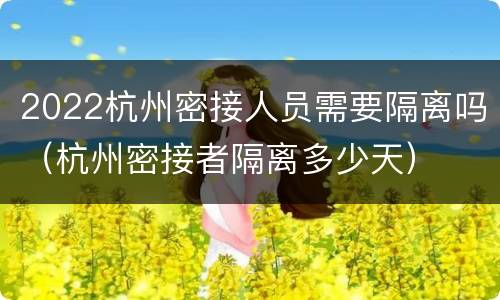2022杭州密接人员需要隔离吗（杭州密接者隔离多少天）