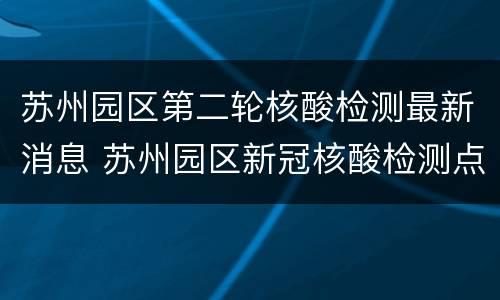 苏州园区第二轮核酸检测最新消息 苏州园区新冠核酸检测点