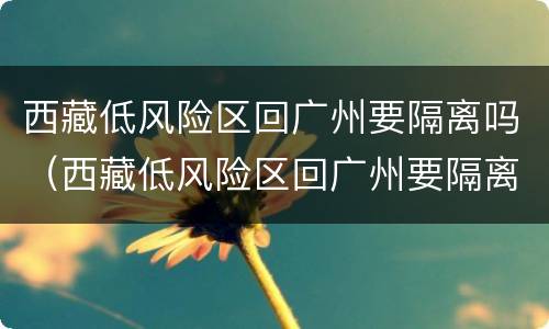 西藏低风险区回广州要隔离吗（西藏低风险区回广州要隔离吗最新消息）