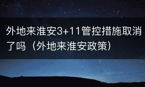 外地来淮安3+11管控措施取消了吗（外地来淮安政策）