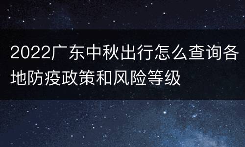 2022广东中秋出行怎么查询各地防疫政策和风险等级
